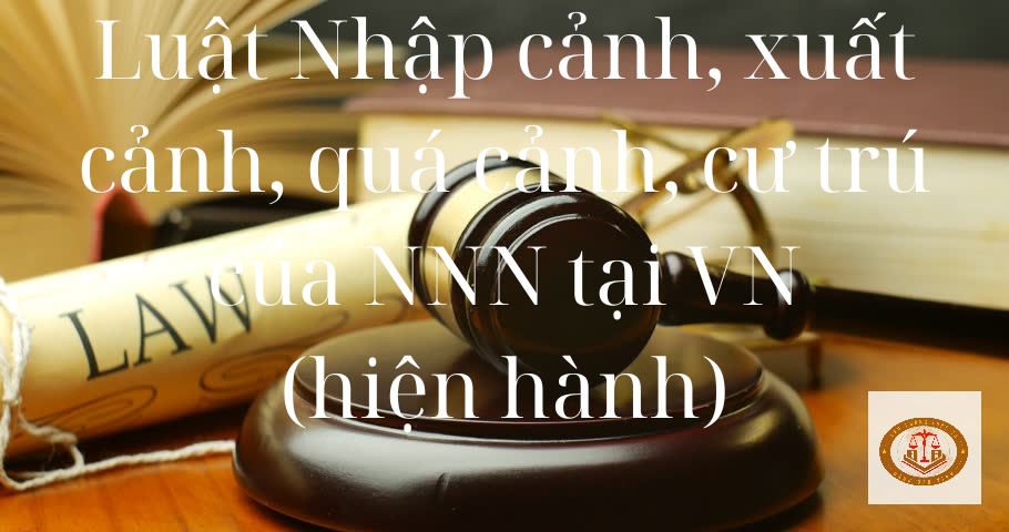 Luật Nhập cảnh, xuất cảnh, quá cảnh, cư trú của người nước ngoài tại Việt Nam 2014 sửa đổi, bổ sung 2023 (Cập nhật 2024)