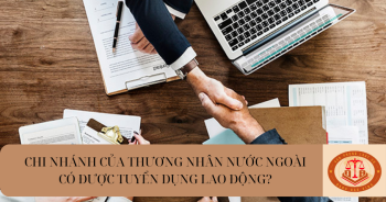 Chi nhánh của thương nhân nước ngoài có được tuyển dụng người lao động không?